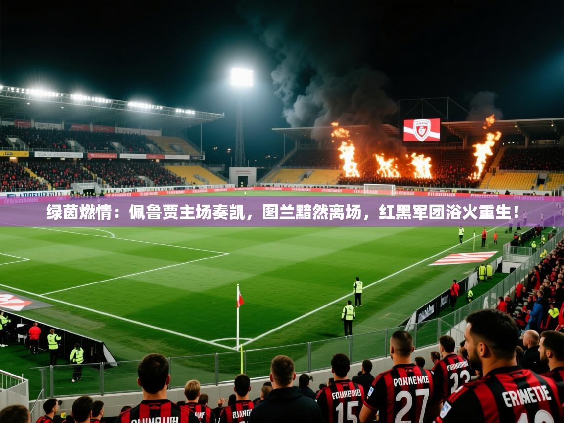 绿茵燃情:佩鲁贾主场奏凯,图兰黯然离场,红黑军团浴火重生! 第1张