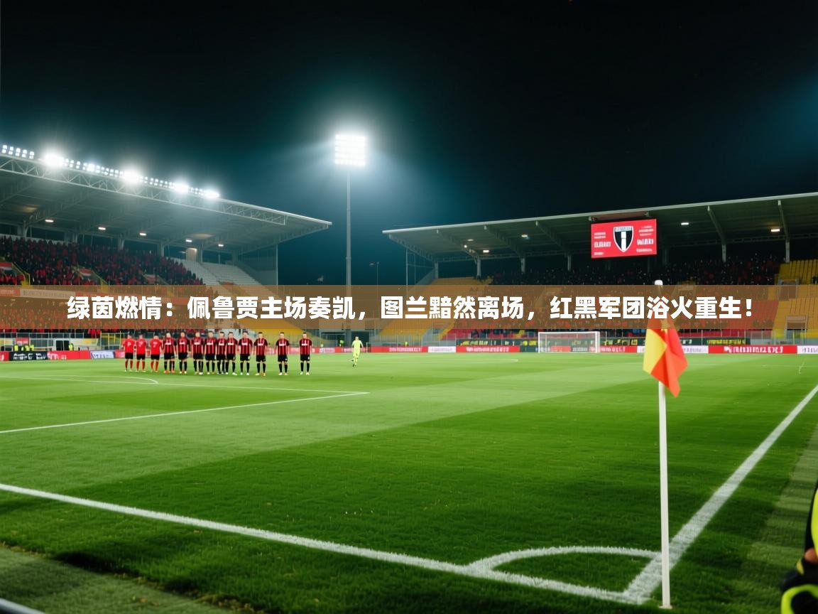 绿茵燃情:佩鲁贾主场奏凯,图兰黯然离场,红黑军团浴火重生! 第2张