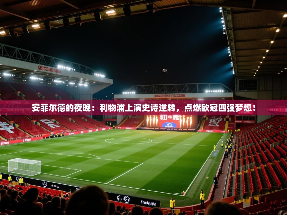 安菲尔德的夜晚:利物浦上演史诗逆转,点燃欧冠四强梦想! 第1张