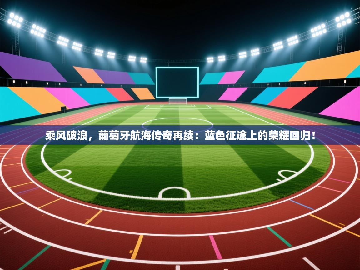 乘风破浪,葡萄牙航海传奇再续:蓝色征途上的荣耀回归! 第1张