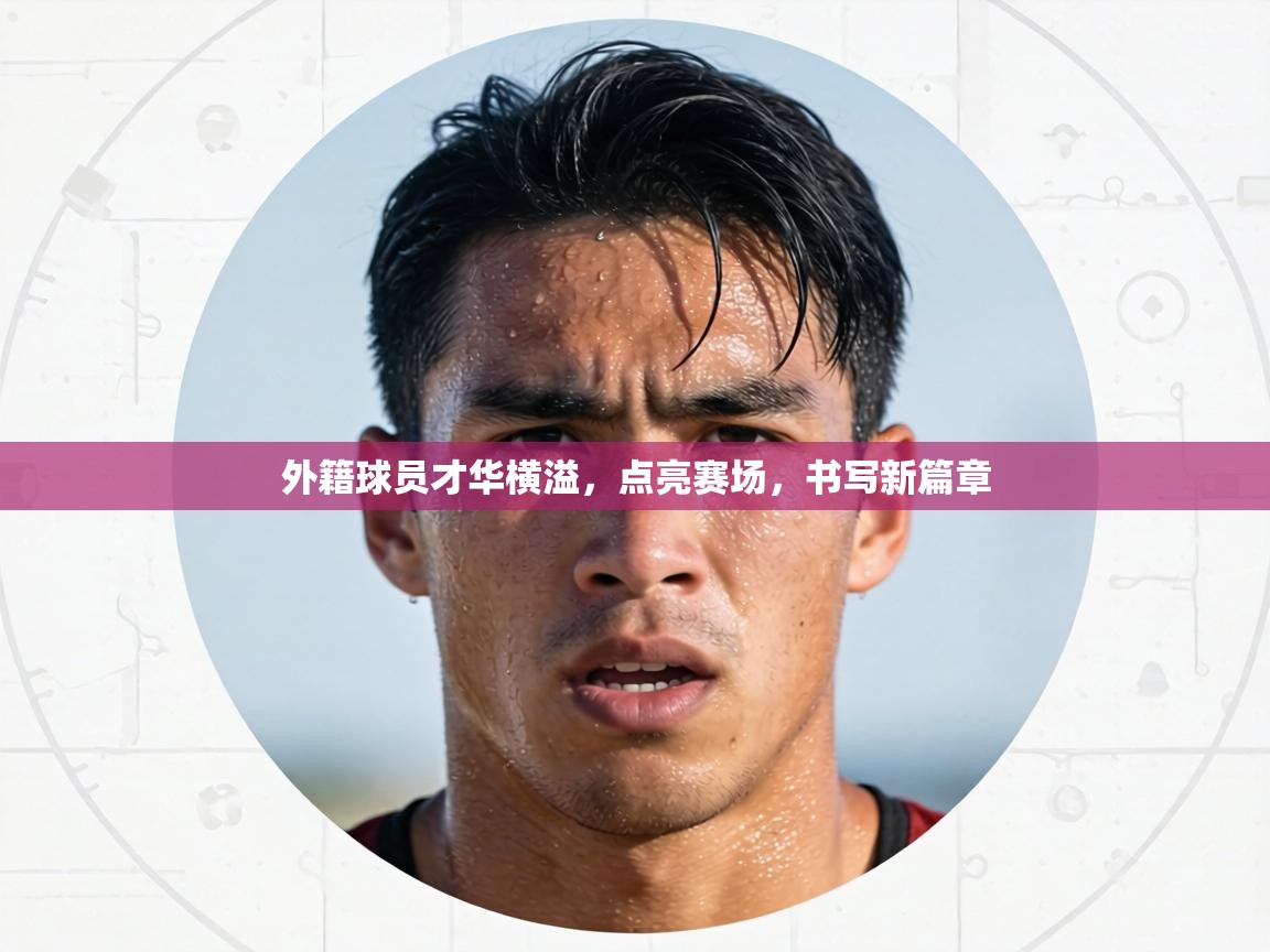外籍球员才华横溢，点亮赛场，书写新篇章  第1张